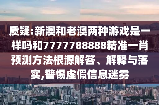 質疑:新澳和老澳兩種游戲是一樣嗎和7777788888精準一肖預測方法根源解答、解釋與落實,警惕虛假信息迷霧